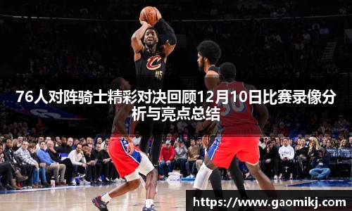 76人对阵骑士精彩对决回顾12月10日比赛录像分析与亮点总结